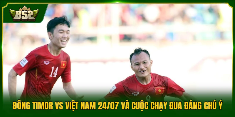 Đông Timor Vs Việt Nam 24/07 Và Cuộc Chạy Đua Đáng Chú Ý