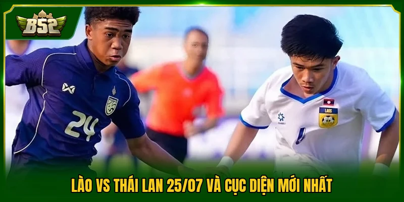 Lào vs Thái Lan 25/07 và cục diện mới nhất